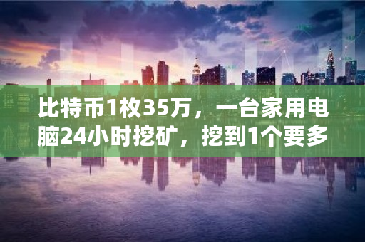 比特币1枚35万，一台家用电脑24小时挖矿，挖到1个要多久 btc交易数据提取