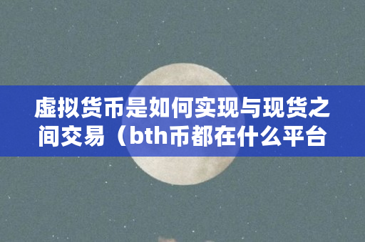 虚拟货币是如何实现与现货之间交易（bth币都在什么平台交易）
