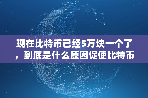 现在比特币已经5万块一个了，到底是什么原因促使比特币价格上涨,比特币想在多少时间交易