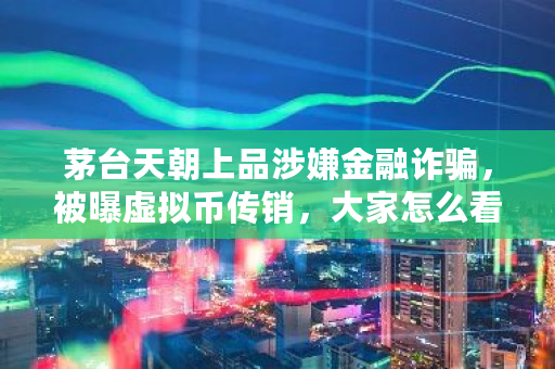 茅台天朝上品涉嫌金融诈骗，被曝虚拟币传销，大家怎么看 okex量化交易软件