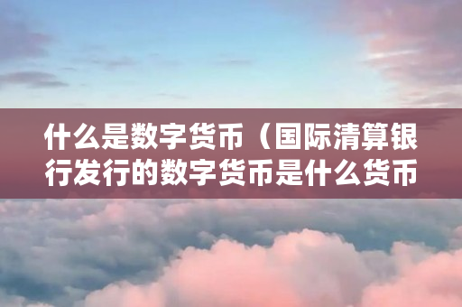 什么是数字货币（国际清算银行发行的数字货币是什么货币）
