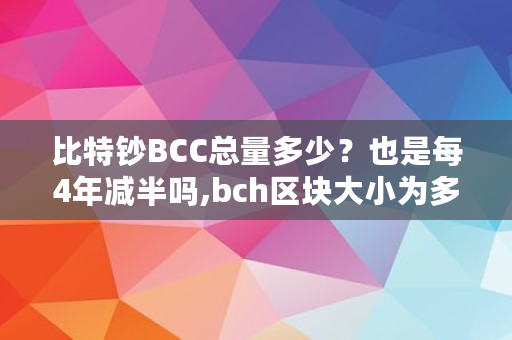 比特钞BCC总量多少？也是每4年减半吗,bch区块大小为多少