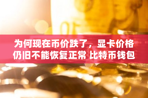 为何现在币价跌了，显卡价格仍旧不能恢复正常 比特币钱包卡住