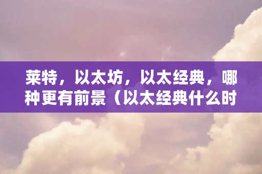 莱特，以太坊，以太经典，哪种更有前景（以太经典什么时候出来的）