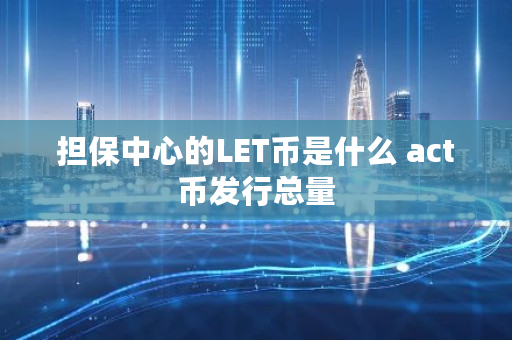 担保中心的LET币是什么 act币发行总量
