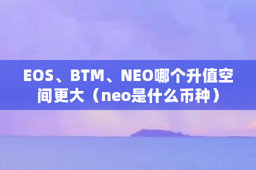 EOS、BTM、NEO哪个升值空间更大（neo是什么币种）