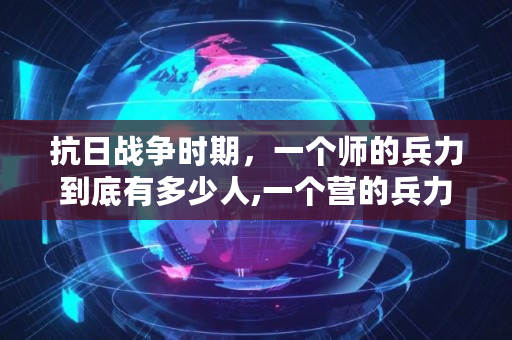 抗日战争时期,一个师的兵力到底有多少人,一个营的兵力是多少人 抗日战争时期,一个师的兵力到底有多少人,一个营的兵力是多少人