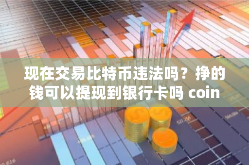 现在交易比特币违法吗？挣的钱可以提现到银行卡吗 coincheck交易平台