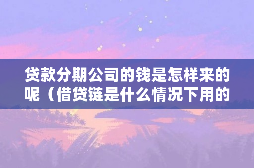 贷款分期公司的钱是怎样来的呢（借贷链是什么情况下用的）