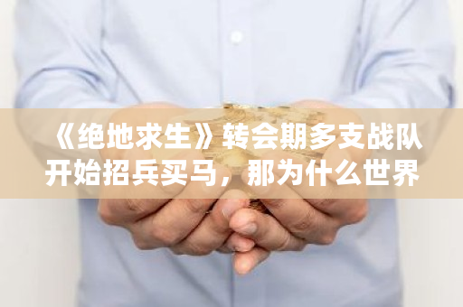 《绝地求生》转会期多支战队开始招兵买马，那为什么世界冠军OMG却没有任何动静呢 htmoon上线交易所