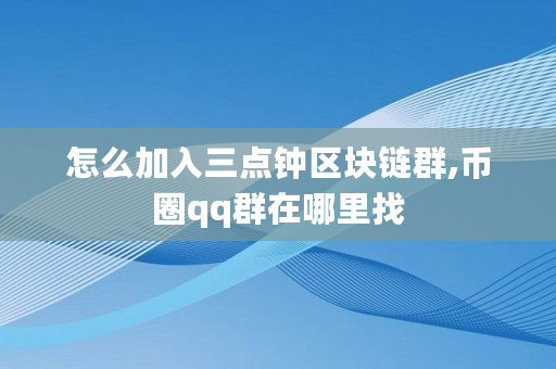 怎么加入三点钟区块链群,币圈qq群在哪里找