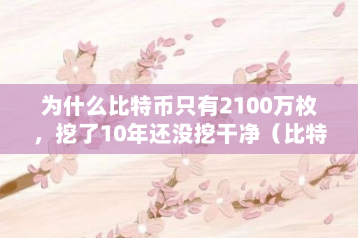 为什么比特币只有2100万枚，挖了10年还没挖干净（比特币为什么难挖掘）