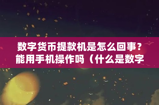 数字货币提款机是怎么回事？能用手机操作吗（什么是数字货币机构）