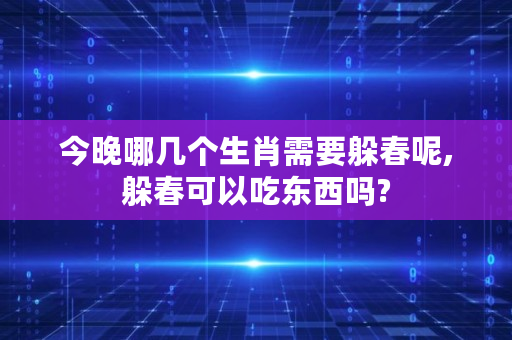 今晚哪几个生肖需要躲春呢,躲春可以吃东西吗?