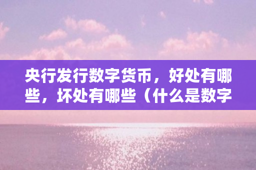 央行发行数字货币，好处有哪些，坏处有哪些（什么是数字货币功能优缺点呢）