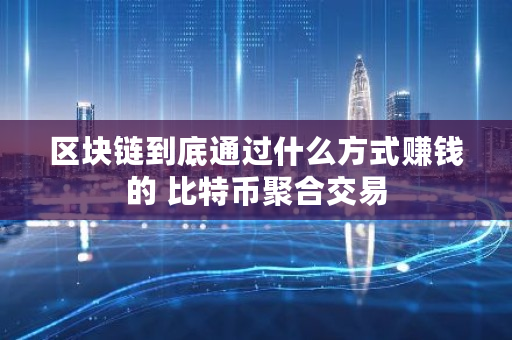区块链到底通过什么方式赚钱的 比特币聚合交易