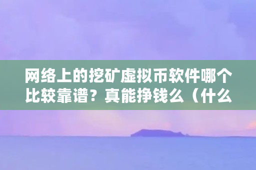 网络上的挖矿虚拟币软件哪个比较靠谱？真能挣钱么（什么虚拟币好挖矿）