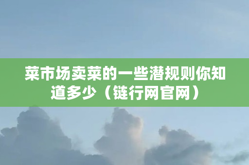 菜市场卖菜的一些潜规则你知道多少（链行网官网）