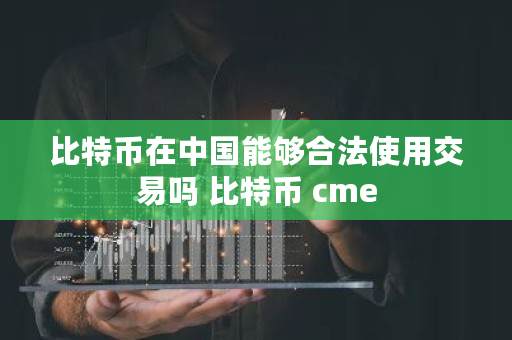比特币在中国能够合法使用交易吗 比特币 cme