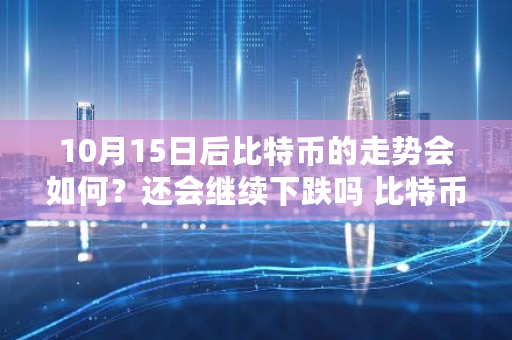 10月15日后比特币的走势会如何？还会继续下跌吗 比特币走势图