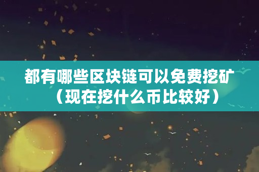 都有哪些区块链可以免费挖矿（现在挖什么币比较好）