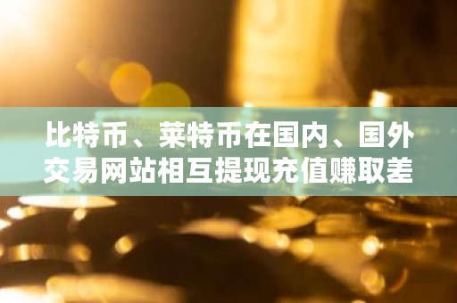 比特币、莱特币在国内、国外交易网站相互提现充值赚取差价违法吗 比特币搬运工怎么赚钱