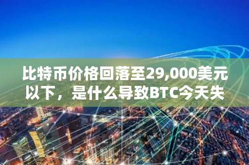 比特币价格回落至29,000美元以下，是什么导致BTC今天失去动力 比特币浏览器