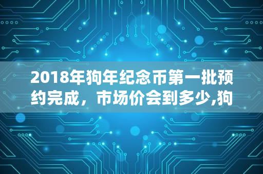 2018年狗年纪念币第一批预约完成，市场价会到多少,狗币1个值多少钱啊