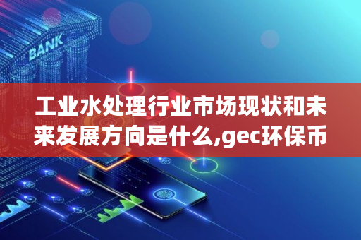 工业水处理行业市场现状和未来发展方向是什么,gec环保币登录官网