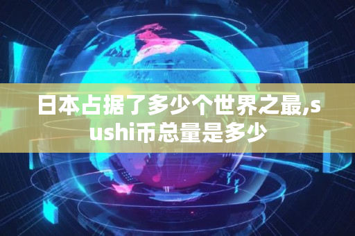日本占据了多少个世界之最,sushi币总量是多少