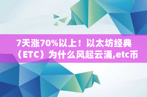 7天涨70%以上！以太坊经典（ETC）为什么风起云涌,etc币有多少
