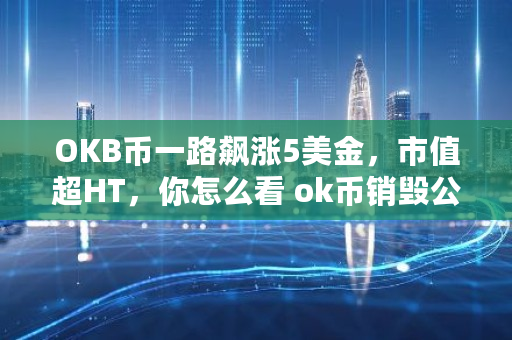 OKB币一路飙涨5美金，市值超HT，你怎么看 ok币销毁公告