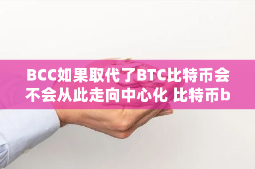 BCC如果取代了BTC比特币会不会从此走向中心化 比特币bch是什么