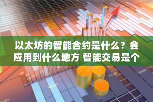 以太坊的智能合约是什么？会应用到什么地方 智能交易是个什么平台