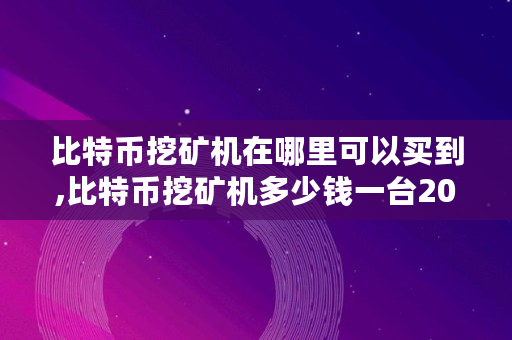 比特币挖矿机在哪里可以买到,比特币挖矿机多少钱一台2020