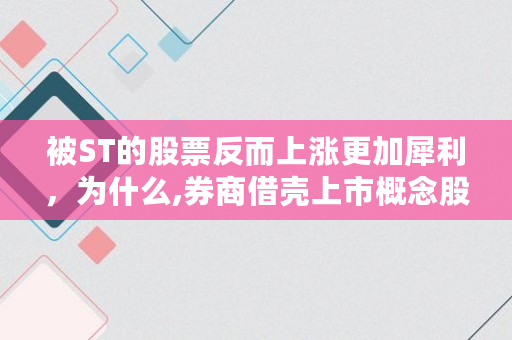 被ST的股票反而上涨更加犀利,为什么,券商借壳上市概念股有哪些 被ST的股票反而上涨更加犀利,为什么,券商借壳上市概念股有哪些