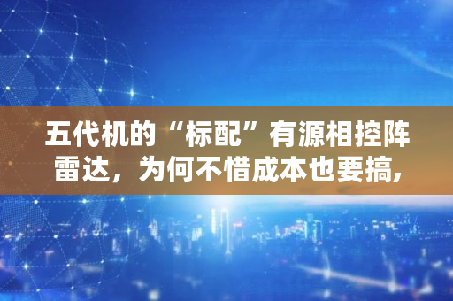 五代机的“标配”有源相控阵雷达,为何不惜成本也要搞,radr雷达币可靠 五代机的“标配”有源相控阵雷达,为何不惜成本也要搞,radr雷达币可靠
