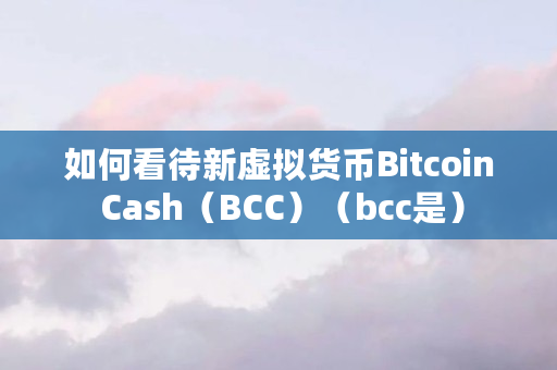 如何看待新虚拟货币Bitcoin Cash（BCC）（bcc是）