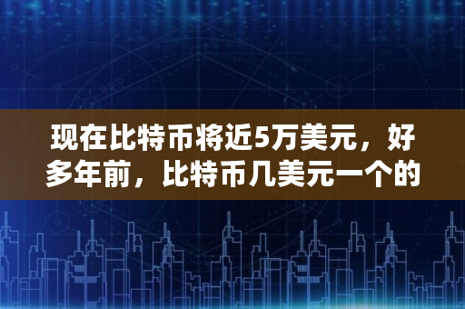 现在比特币将近5万美元，好多年前，比特币几美元一个的时候，进场的人到今天都成为亿万富翁了吗,一比特币多少钱价格2014