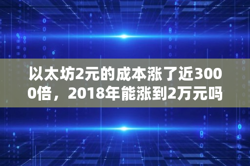 以太坊2元的成本涨了近3000倍，2018年能涨到2万元吗,以太坊 ico