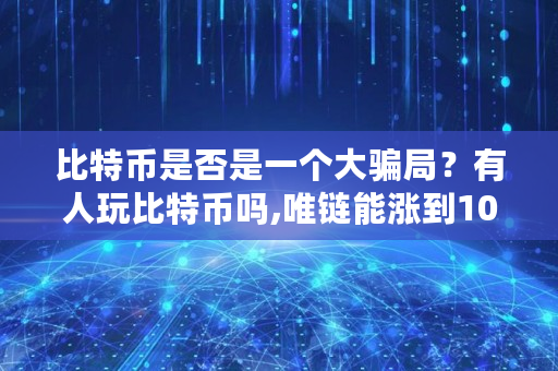 比特币是否是一个大骗局？有人玩比特币吗,唯链能涨到1000元吗