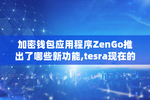 加密钱包应用程序ZenGo推出了哪些新功能,tesra现在的价格