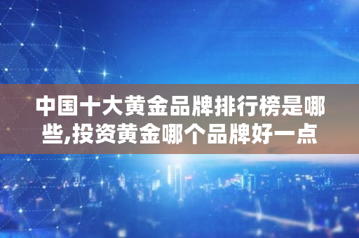 中国十大黄金品牌排行榜是哪些,投资黄金哪个品牌好一点