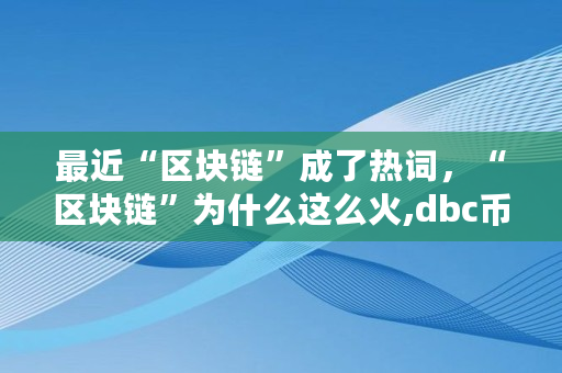 最近“区块链”成了热词，“区块链”为什么这么火,dbc币价格
