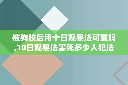 被狗咬后用十日观察法可靠吗,10日观察法害死多少人犯法