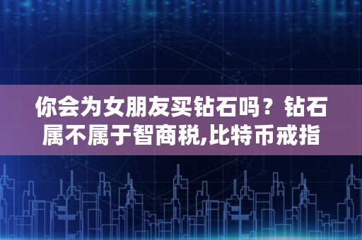 你会为女朋友买钻石吗？钻石属不属于智商税,比特币戒指价格多少钱