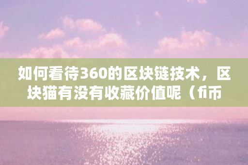 如何看待360的区块链技术,区块猫有没有收藏价值呢(fi币是什么) 如何看待360的区块链技术,区块猫有没有收藏价值呢(fi币是什么)