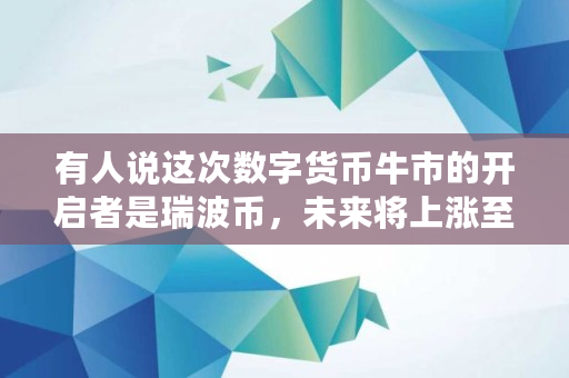 有人说这次数字货币牛市的开启者是瑞波币，未来将上涨至30元的高度，这个说法你认可吗,未来币涨了多少倍了