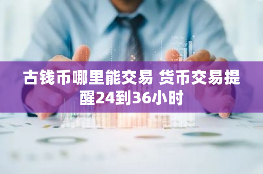 古钱币哪里能交易 货币交易提醒24到36小时
