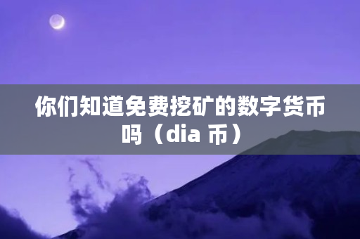 你们知道免费挖矿的数字货币吗（dia 币）